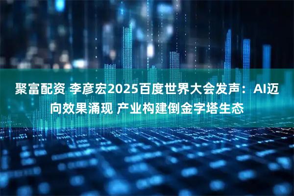 聚富配资 李彦宏2025百度世界大会发声：AI迈向效果涌现 产业构建倒金字塔生态