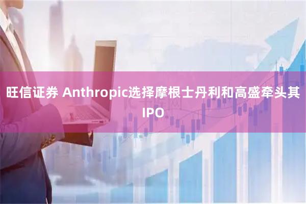 旺信证券 Anthropic选择摩根士丹利和高盛牵头其IPO