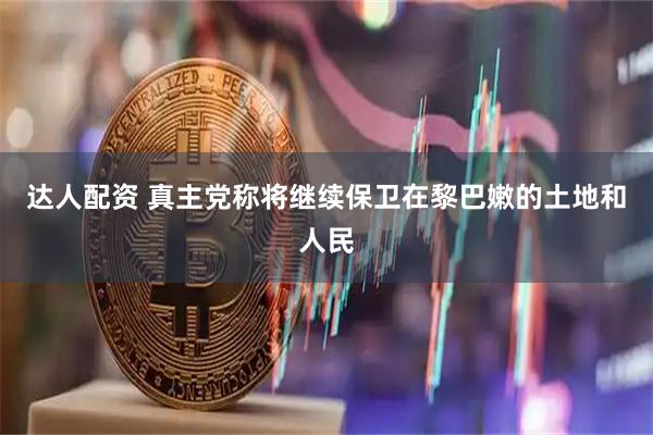 达人配资 真主党称将继续保卫在黎巴嫩的土地和人民